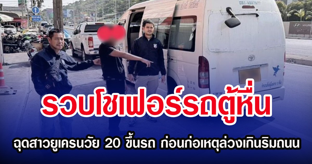 รวบโชเฟอร์รถตู้หื่น ฉุดนักท่องเที่ยวสาวยูเครนวัย 20 ขึ้นรถ ก่อนก่อเหตุล่วงเกินริมถนน