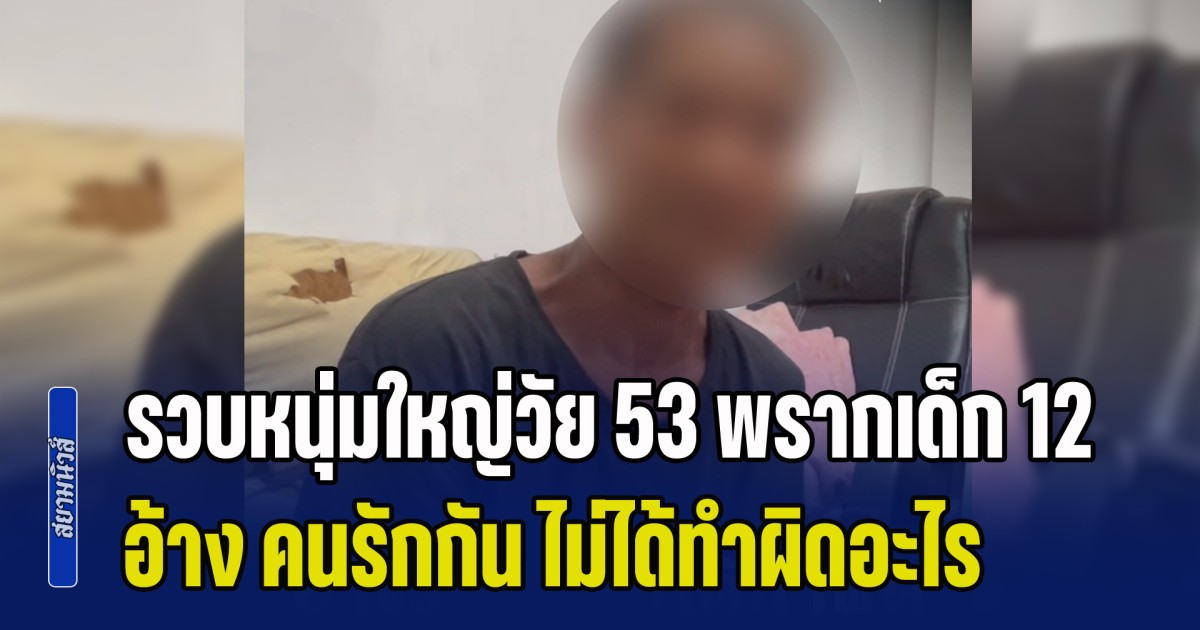 จนมุมแล้ว! รวบหนุ่มใหญ่วัย 53 ลักพาตัวเด็ก 12 กบดานป่านานร่วมเดือน สารภาพ คนรักกัน ไม่ได้ทำผิดอะไร