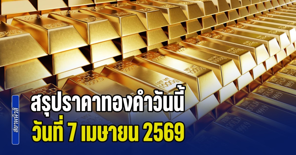 สรุปราคาทองคำวันนี้ 7 เมษายน 2569 ประกาศครั้งสุดท้าย