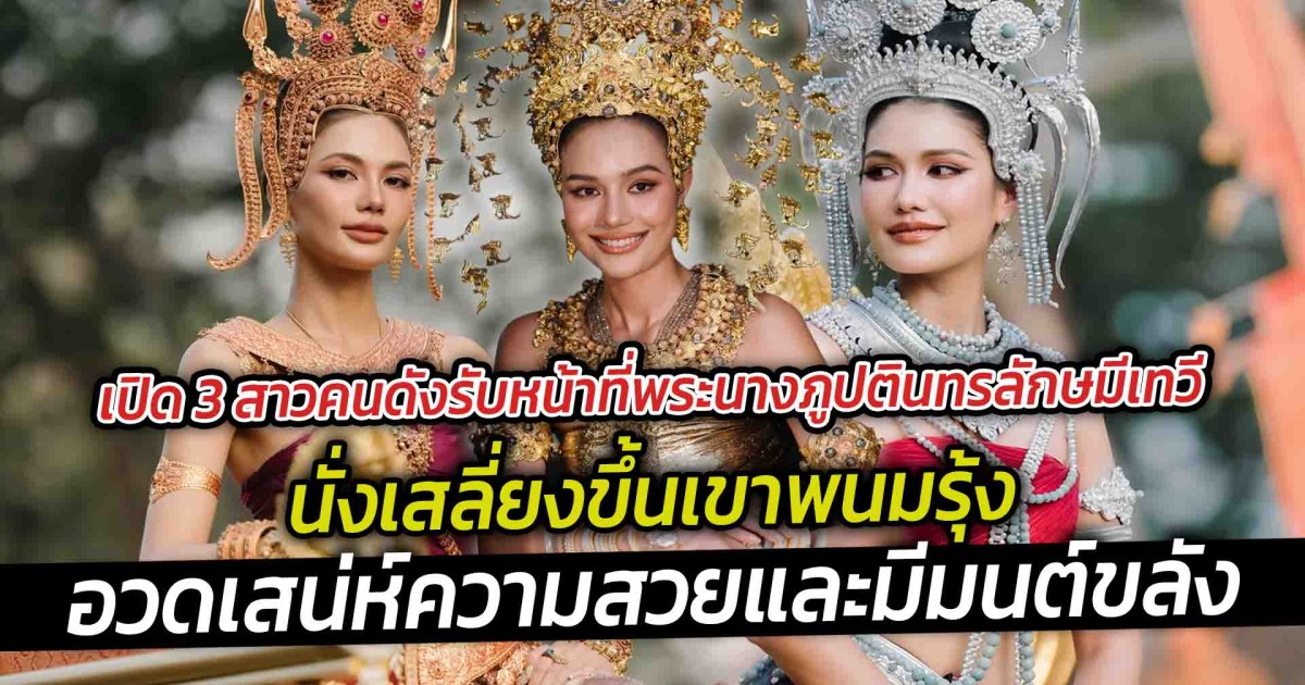 เปิด 3 สาวคนดังรับหน้าที่พระนางภูปตินทรลักษมีเทวี นั่งเสลี่ยงขึ้นเขาพนมรุ้ง