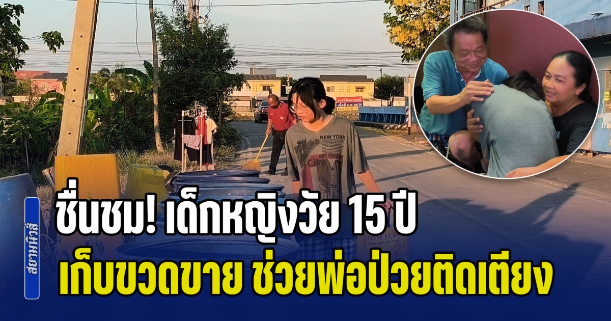 ชื่นชม! เด็กหญิงวัย 15 ปี สุดกตัญญู เลิกเรียนไม่เคยเที่ยว เก็บขวดขาย ช่วยพ่อป่วยติดเตียง สู้ชีวิตไม่อายใคร