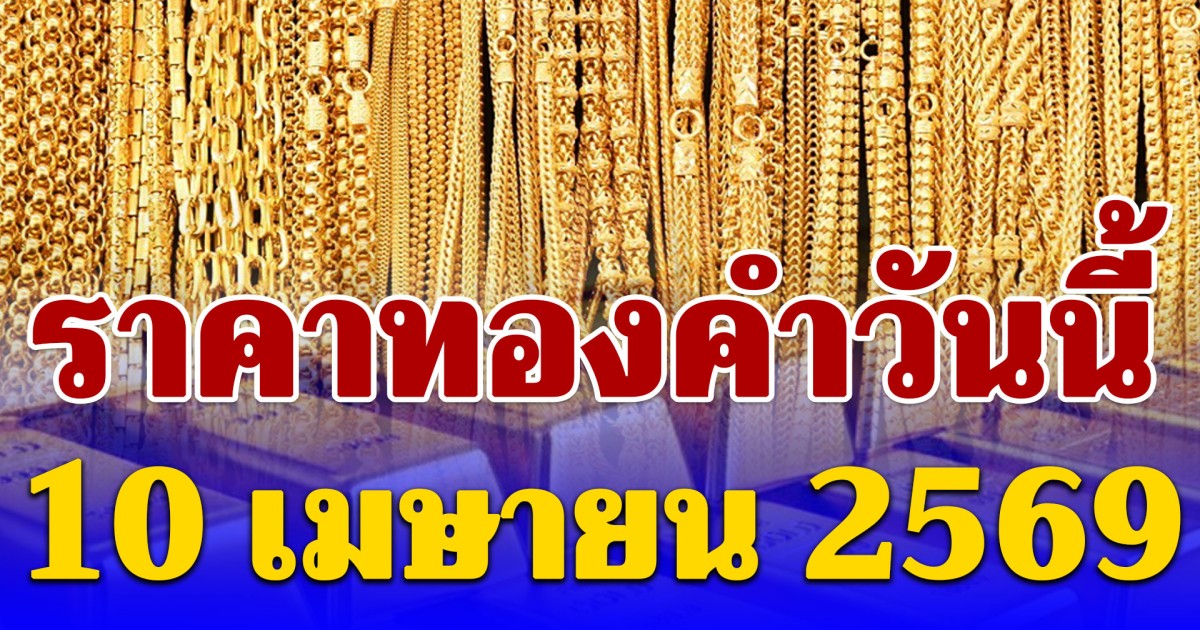 เกินต้าน! ราคาทองคำวันนี้ 10 เมษายน 2569 ประกาศครั้งที่ 1