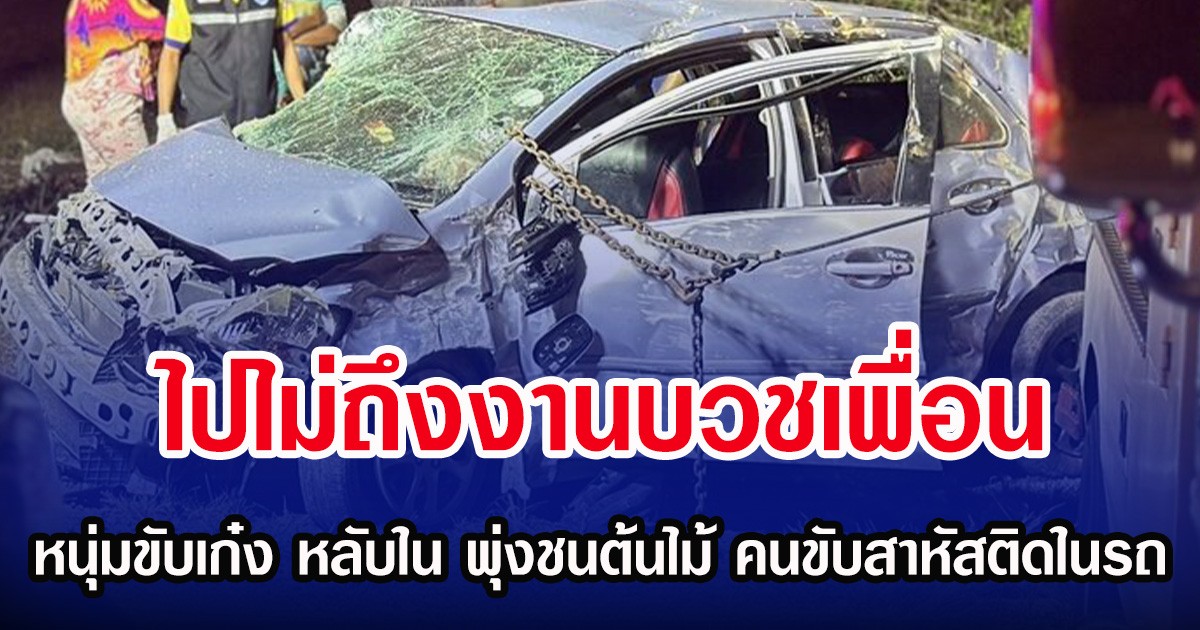 ไปไม่ถึงงานบวชเพื่อน หนุ่มขับเก๋ง หลับใน พุ่งชนต้นไม้ คนขับสาหัสติดในรถ