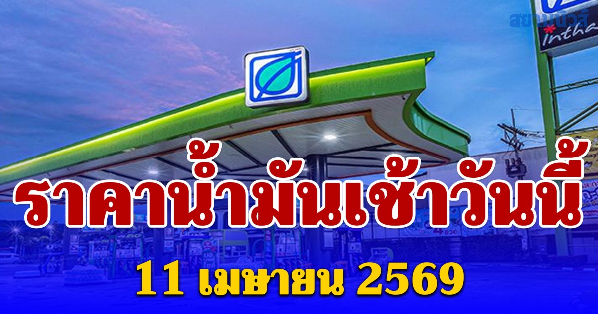 อัปเดต ราคาน้ำมันเช้าวันนี้ 11 เมษายน  2569 ล่าสุด ลิตรละเท่าไหร่