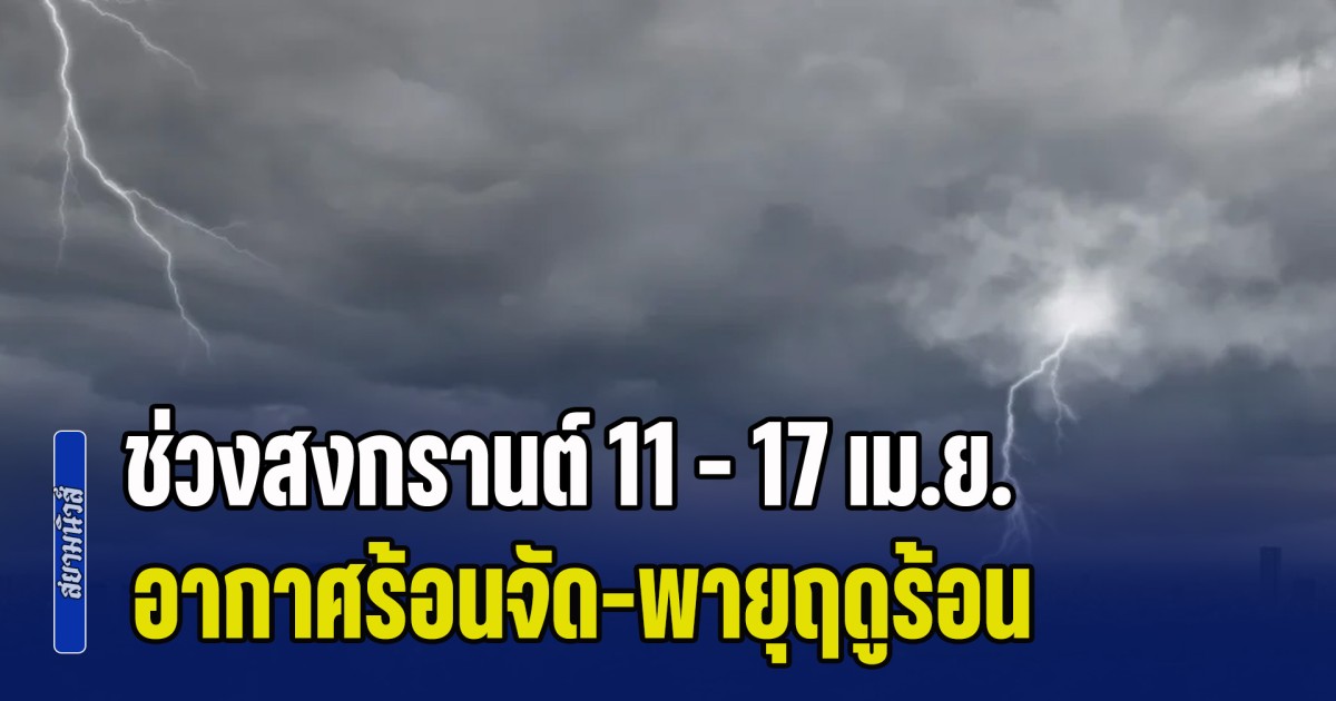 กรมอุตุฯ ประกาศแล้ว! พยากรณ์ช่วงสงกรานต์ 11 - 17 เม.ย. อากาศร้อนจัด-พายุฤดูร้อน เปิดพื้นที่เตรียมรับมือ