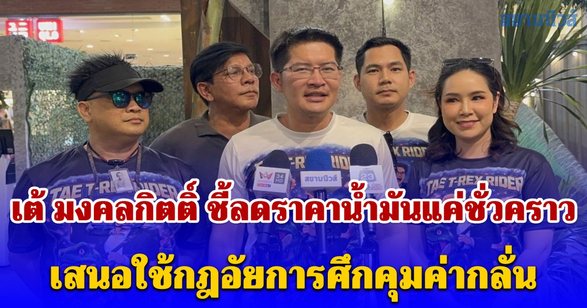 เต้ มงคลกิตติ์ ชี้ลดราคาน้ำมันแค่ชั่วคราว เสนอใช้กฎอัยการศึกคุมค่ากลั่น ดันสร้างโรงกลั่นของประชาชน