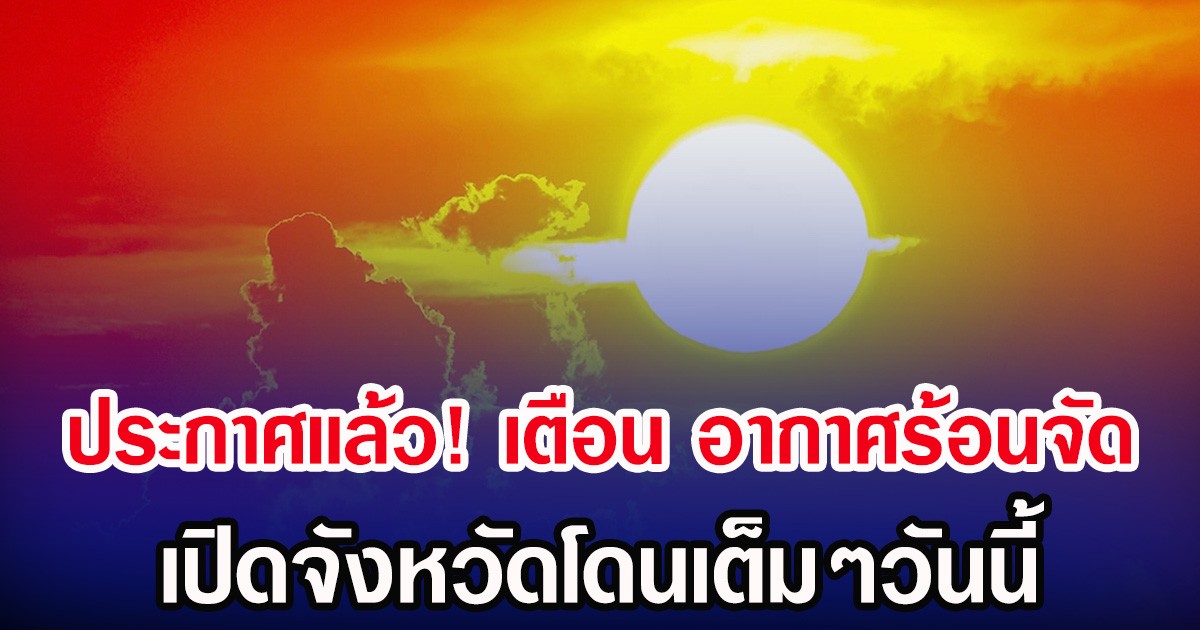 ประกาศเเล้ว! กรมอุตุฯ เตือน อากาศร้อนจัด เปิดจังหวัดโดนเต็มๆวันนี้