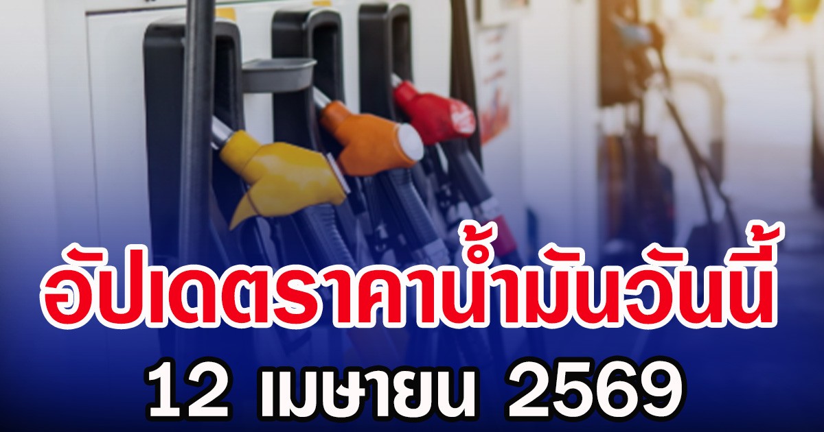 อัปเดตราคาน้ำมันวันนี้ 12 เมษายน 2569