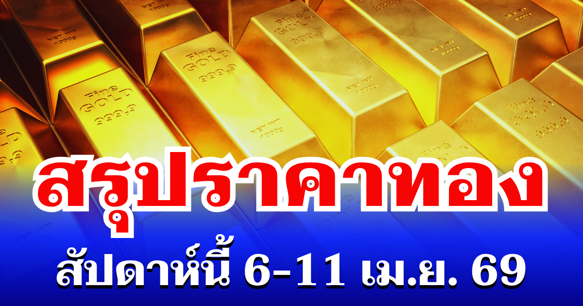 สรุปราคาทองสัปดาห์นี้ 6-11 เมษายน 2569