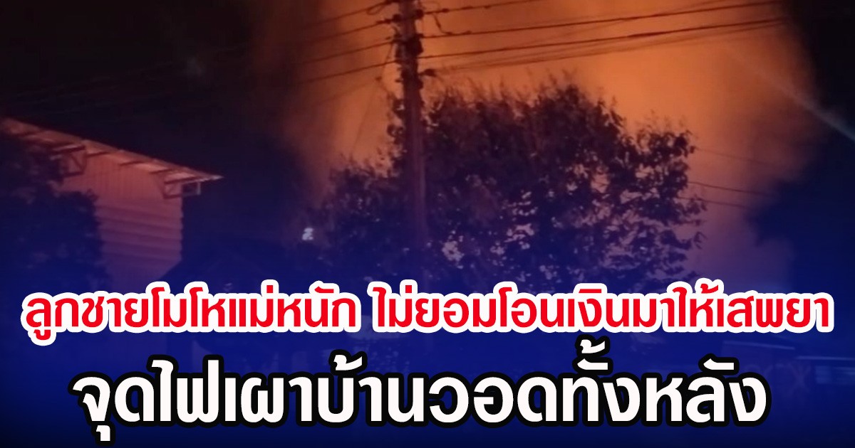 ลูกชายโมโหแม่หนัก ไม่ยอมโอนเงินมาให้เสพยา จุดไฟเผาบ้านวอดทั้งหลัง