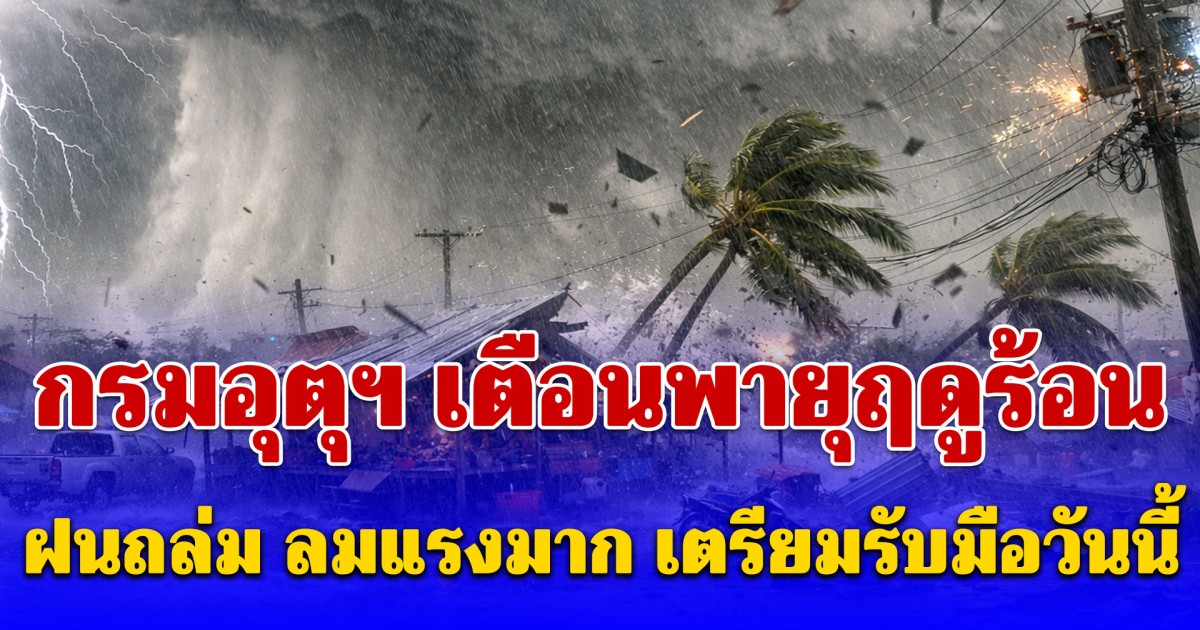 กรมอุตุฯ เตือนพายุฤดูร้อน ฝนถล่ม ลมแรงมาก เตรียมรับมือวันนี้