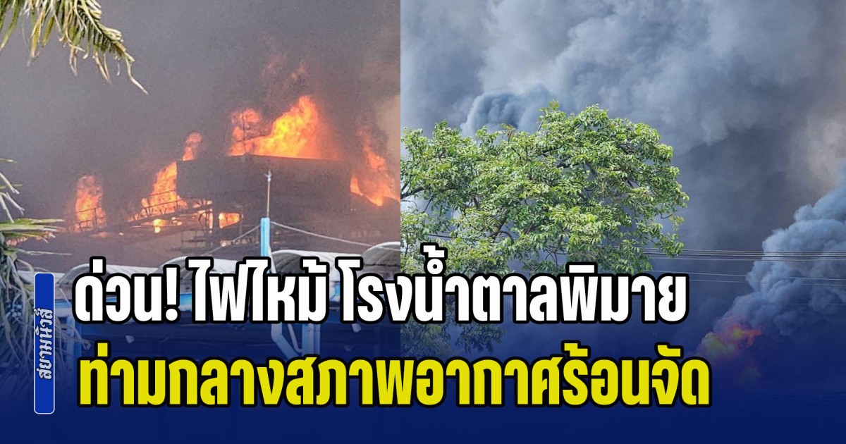 ด่วน! ไฟไหม้ โรงน้ำตาลพิมาย ท่ามกลางสภาพอากาศร้อนจัดสูงถึง 41 องศาฯ ขณะนี้ยังคุมเพลิงไม่ได้