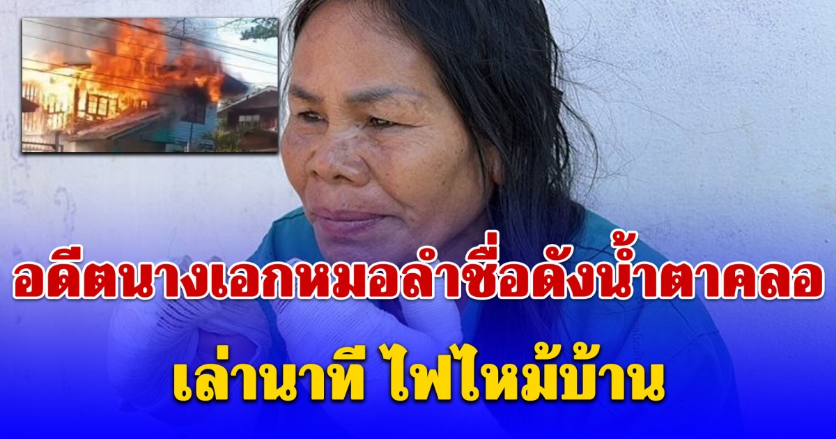 อดีตนางเอกหมอลำชื่อดังน้ำตาคลอ เล่านาที ไฟไหม้บ้าน โดนไฟลวกมือทั้ง 2 ข้าง