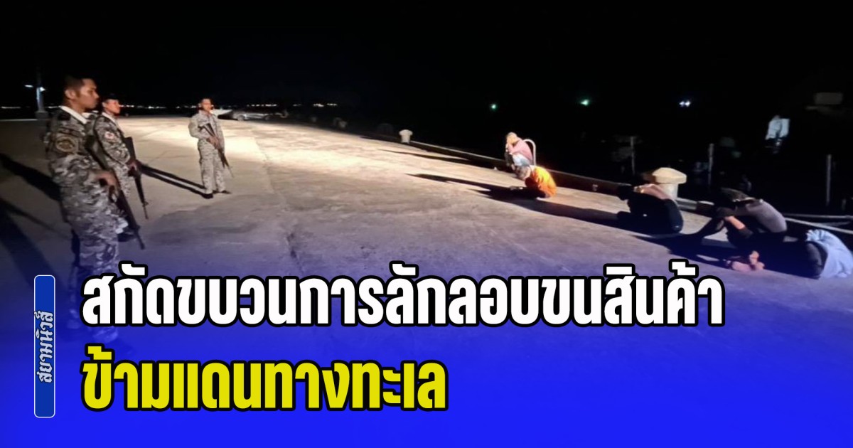 สกัดขบวนการลักลอบขนสินค้า ข้ามแดนทางทะเล สกัดภัยคุกคามทุกรูปแบบ