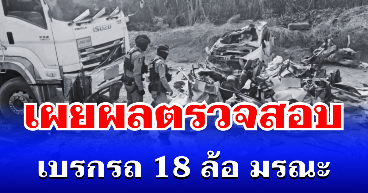 รู้แล้วยิ่งสะเทือนใจ! เผยผลตรวจสอบ เบรกรถ 18 ล้อ มรณะ