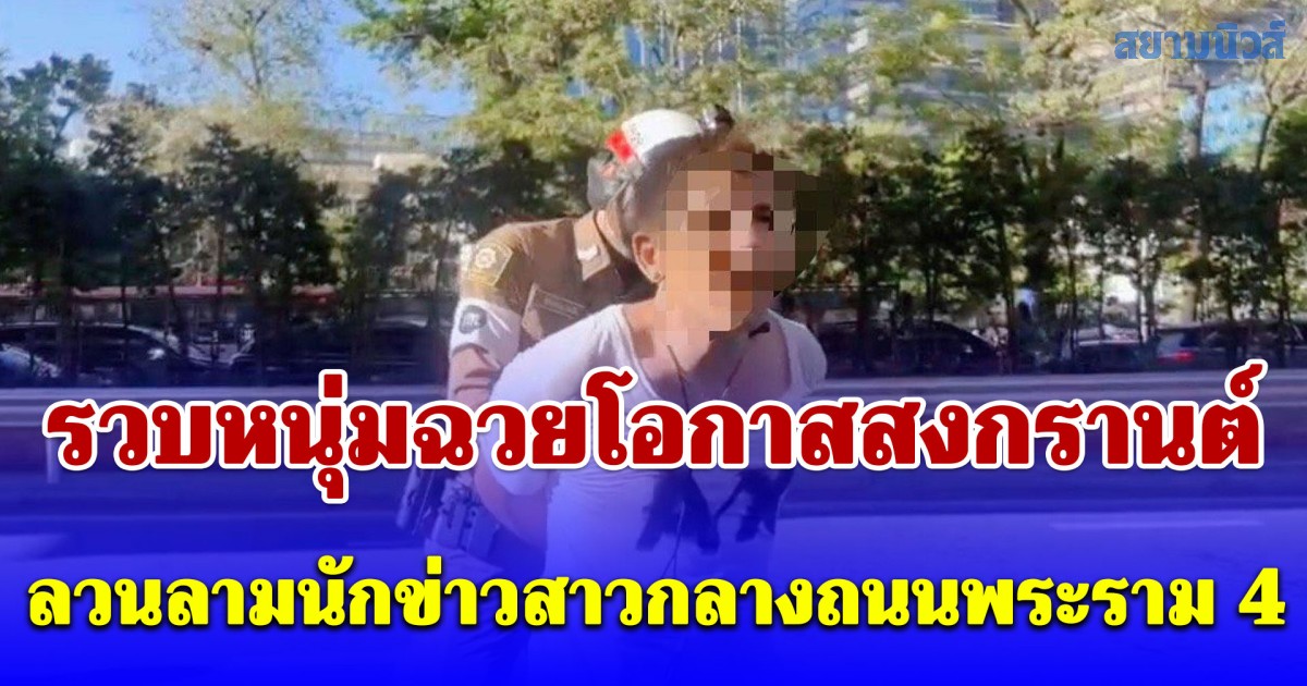 รวบหนุ่มฉวยโอกาสสงกรานต์ ลวนลามนักข่าวสาวกลางถนนพระราม 4 เจ้าตัวปากแข็งปฏิเสธ