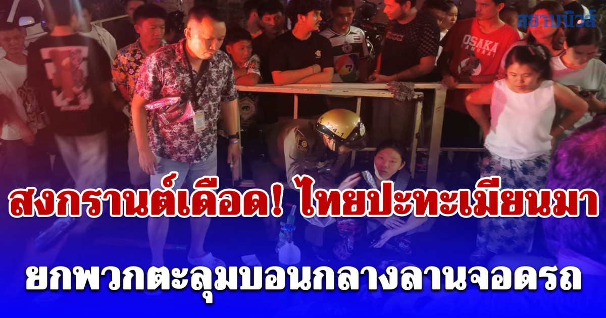 สงกรานต์เดือด! ไทยปะทะเมียนมา ยกพวกตะลุมบอนกลางลานจอดรถย่านเพชรบุรี เจ็บระนาว 7 ราย