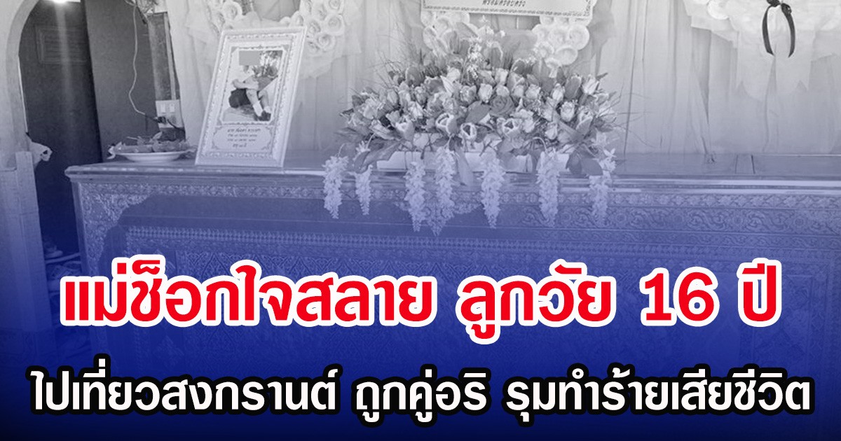 แม่ช็อกใจสลาย ลูกวัย 16 ปี ไปเที่ยวสงกรานต์ ถูกคู่อริ รุมทำร้ายเสียชีวิต