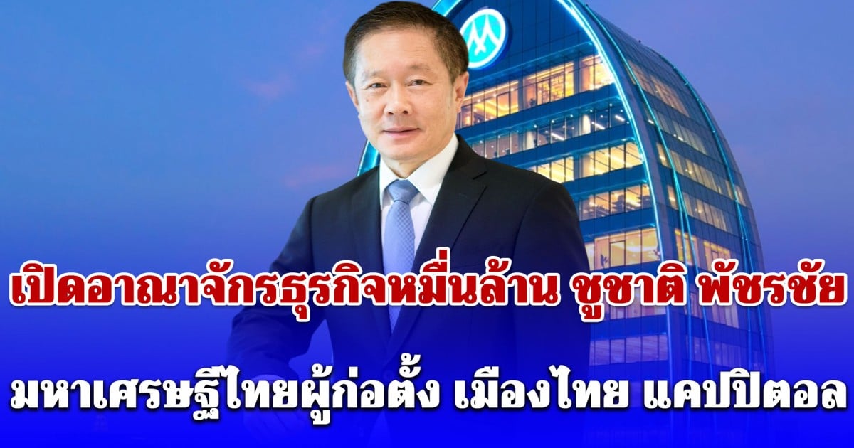 เปิดอาณาจักรธุรกิจหมื่นล้าน ชูชาติ พัชรชัย มหาเศรษฐีไทยผู้ก่อตั้ง เมืองไทย แคปปิตอล