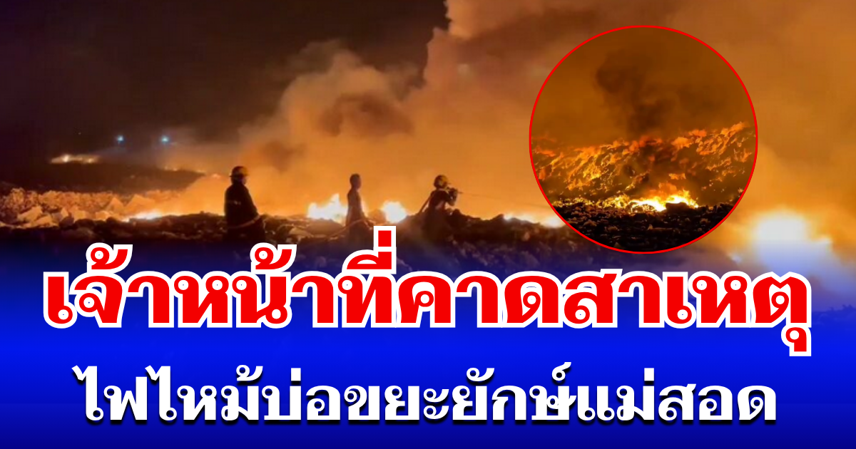ใครจะไปคิด! เจ้าหน้าที่คาดสาเหตุ ไฟไหม้บ่อขยะยักษ์แม่สอด