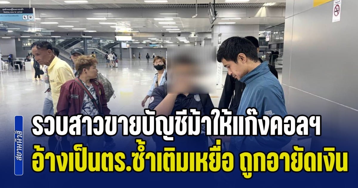 ไม่รอดคุก! รวบสาวขายบัญชีม้าให้แก๊งคอลฯ อ้างเป็นตำรวจซ้ำเติมเหยื่อ ถูกอายัดเงิน ตุ๋นเก็บค่าธรรมเนียม สูญเงินกว่าแสนบาท