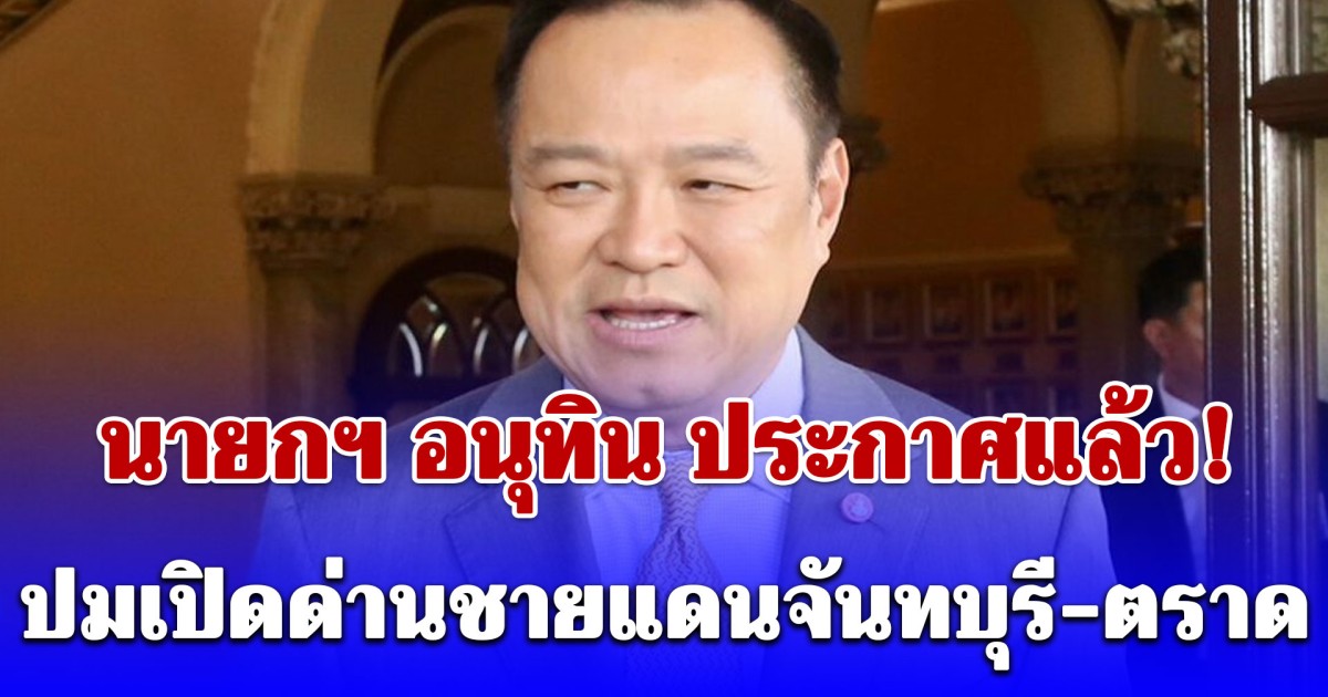 นายกฯ อนุทิน ประกาศแล้ว! ปมเปิดด่านชายแดนจันทบุรี-ตราด