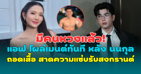 มีคนหวงแล้ว! แอฟ ทักษอร โผล่เมนต์ทันที หลัง นนกุล ถอดเสื้อ สาดความแซ่บรับสงกรานต์