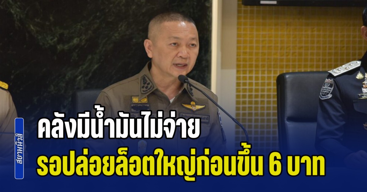 ตร. ออกโรแฉ คลังน้ำมัน กักตุนรอปล่อยล็อตใหญ่ก่อนขึ้น 6 บาท เรือลอยทะเล 7.9 ล้านลิตรรอขึ้นฟันกำไร