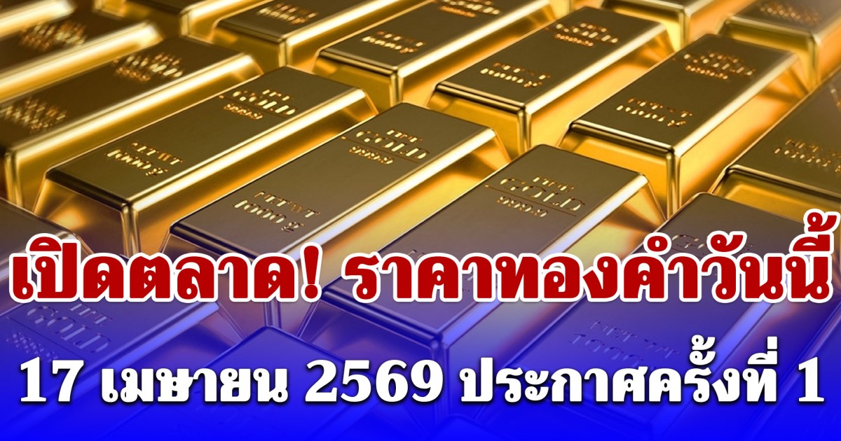 เปิดตลาด! ราคาทองคำวันนี้ 17 เมษายน 2569 ประกาศครั้งที่ 1