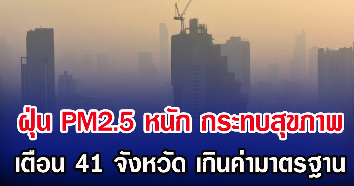ฝุ่น PM2.5 หนัก กระทบสุขภาพ เตือน 41 จังหวัด เกินค่ามาตรฐาน