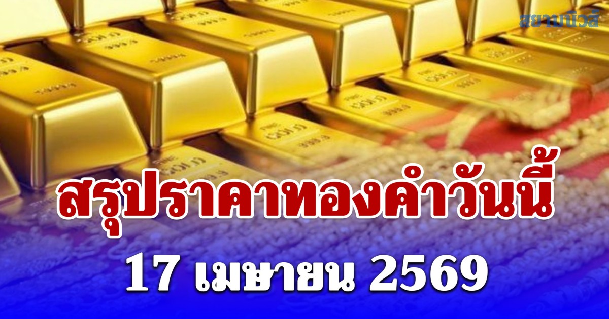 สรุปราคาทองคำวันนี้ 17 เมษายน 2569
