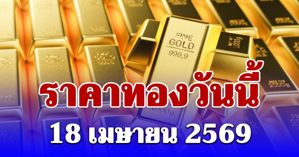 ราคาทองวันนี้ 18 เมษายน 2569 ประกาศครั้งเดียว