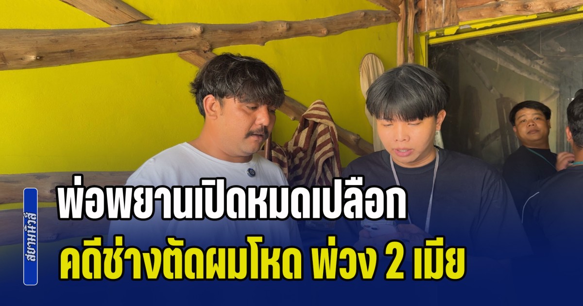 อย่ามาโกหก! พ่อพยานเปิดหมดเปลือก ช่างตัดผม พ่วง 2 เมีย ทำอะไรกับผู้เสียชีวิตบ้าง ด้านเพื่อนเปิดแชตสุดท้าย ก่อนดับคาร้านตัดผม