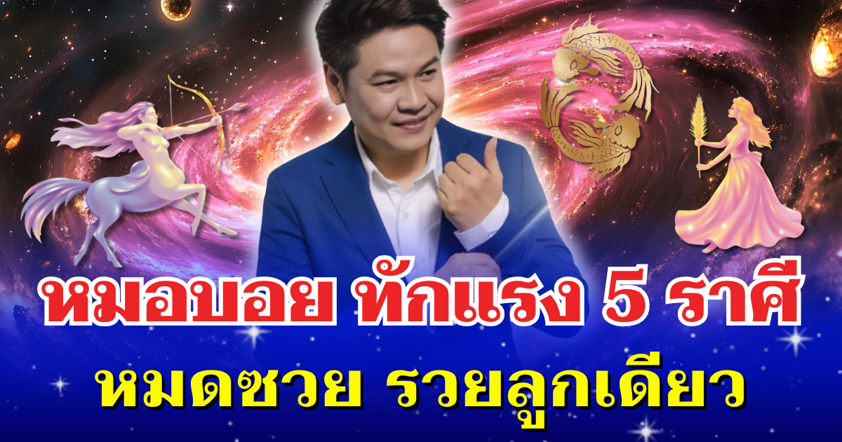 ถึงคิวแล้ว! หมอบอย ทักแรง 5 ราศี หมดซวย รวยลูกเดียว