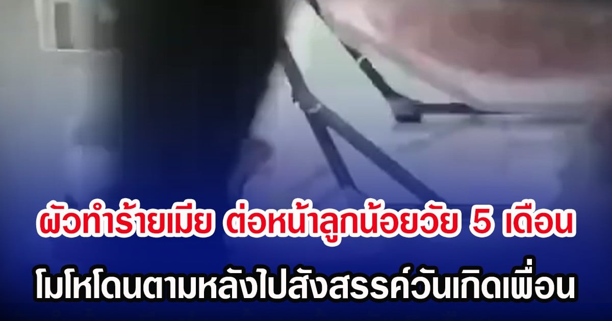ผัวทำร้ายเมีย ต่อหน้าลูกน้อยวัย 5 เดือน โมโหโดนตามหลังไปสังสรรค์วันเกิดเพื่อน
