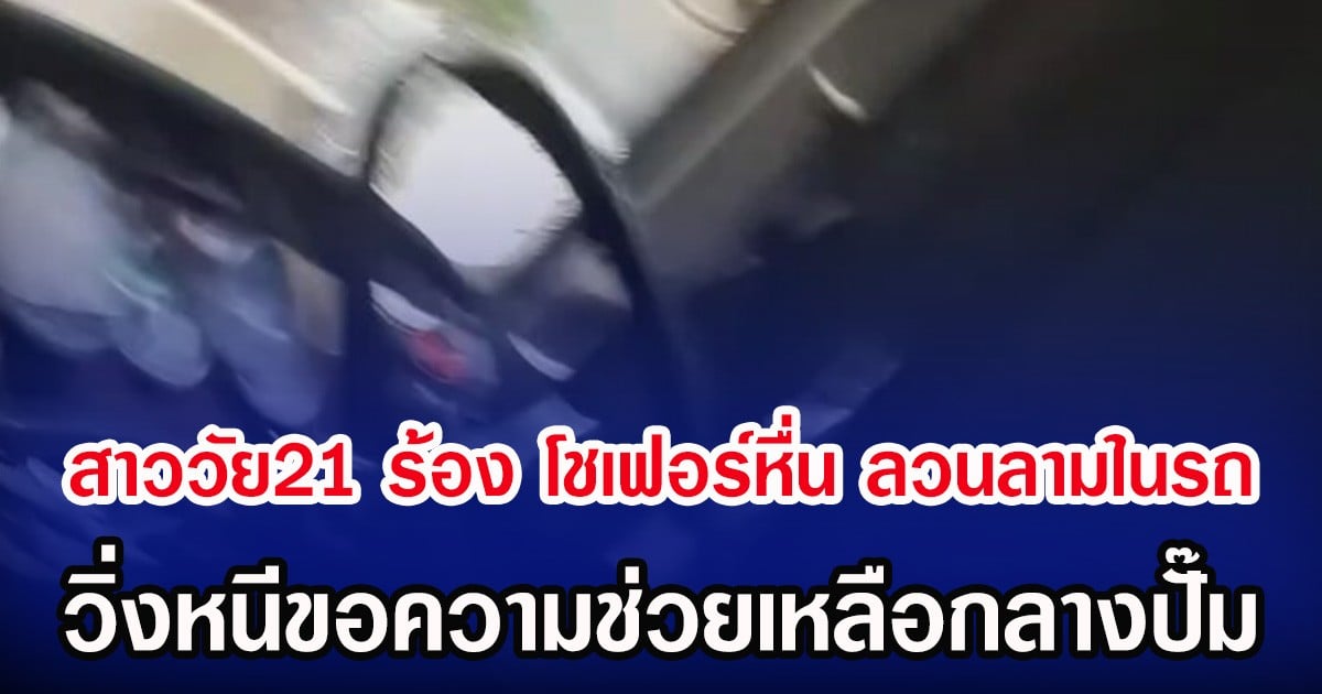 สาววัย 21 ร้อง โชเฟอร์หื่น ลวนลามในรถ วิ่งหนีขอความช่วยเหลือกลางปั๊ม