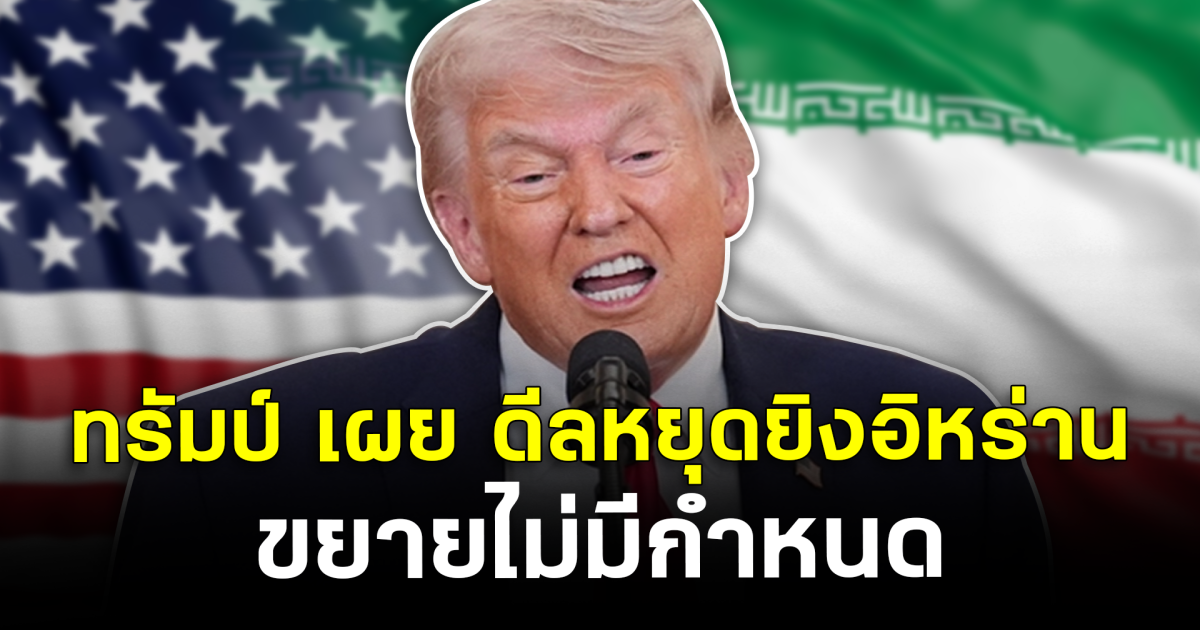 โลกจับตา ทรัมป์ เผย ดีลหยุดยิงอิหร่าน ขยายไม่มีกำหนด