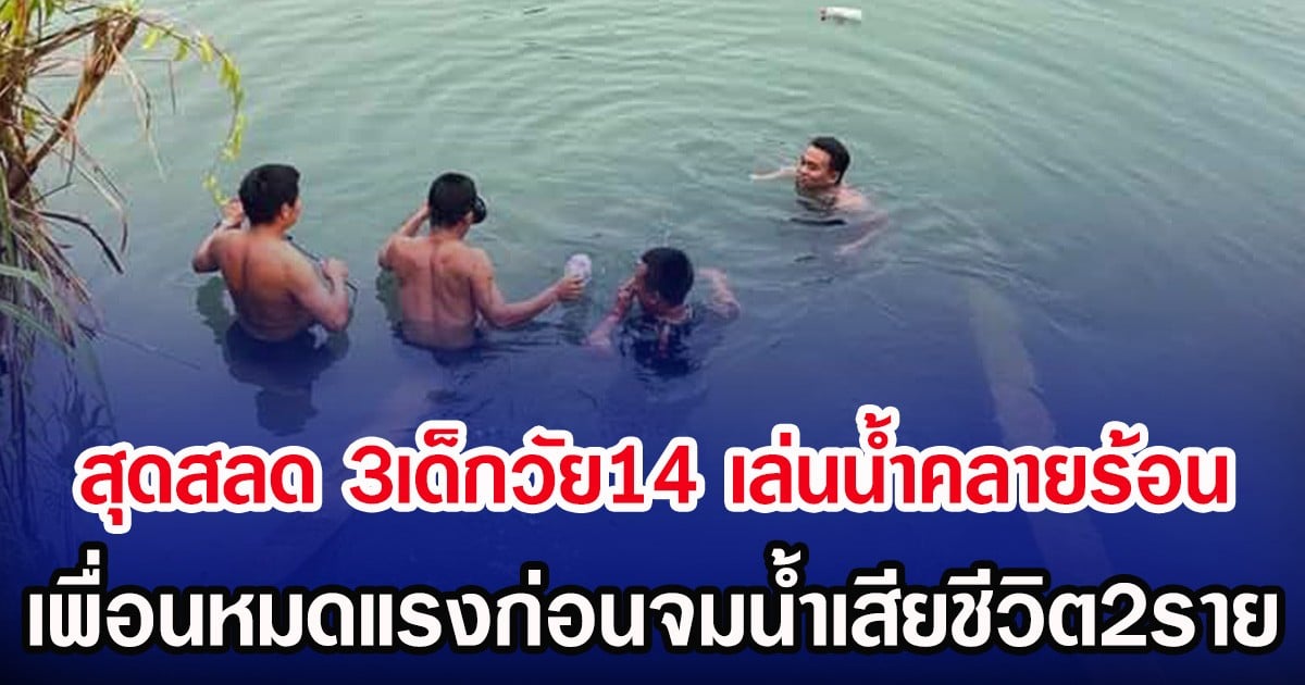 สุดสลด 3เด็กวัย14 เล่นน้ำคลายร้อน เพื่อนหมดแรงก่อนจมน้ำดับ2ราย