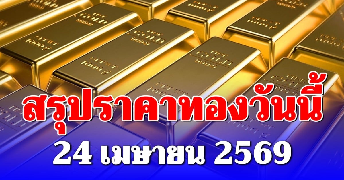 สรุปราคาทองคำวันนี้ 24 เมษายน 2569