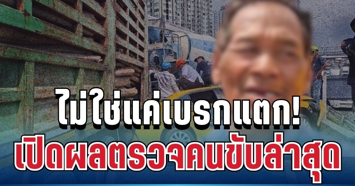 ช็อกซ้ำ! ไม่ใช่แค่เบรกแตก เปิดผลตรวจคนขับล่าสุด มีคดีพลิก