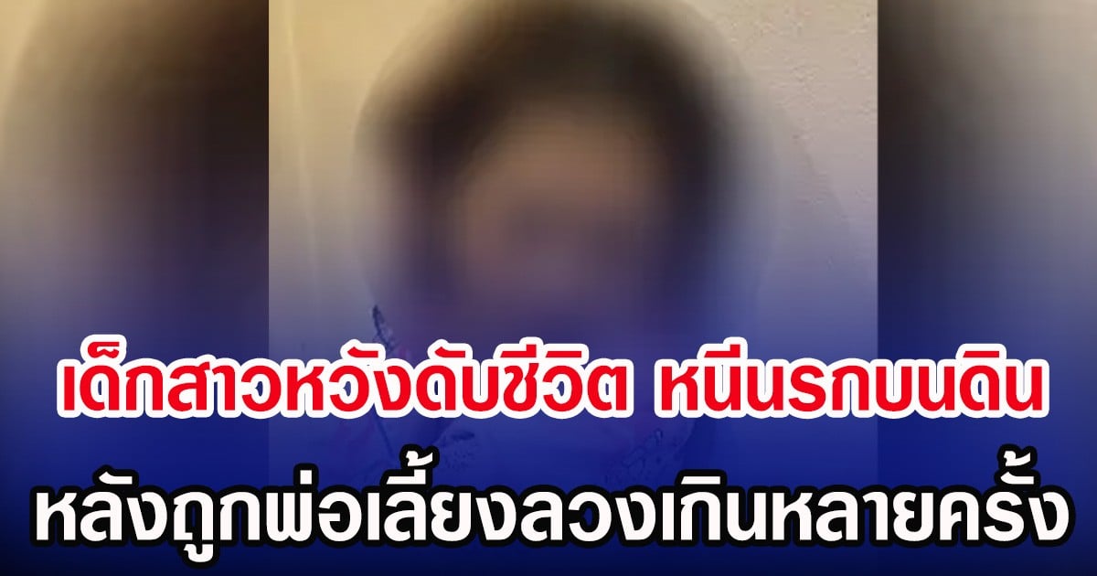 เด็กสาวหวังดับชีวิต หนีนรกบนดิน หลังถูกพ่อเลี้ยงลวงเกินหลายครั้ง