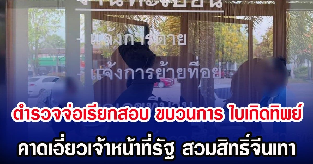 ตำรวจจ่อเรียกสอบ ขบวนการ ใบเกิดทิพย์ คาดเอี่ยวเจ้าหน้าที่รัฐ สวมสิทธิ์จีนเทา