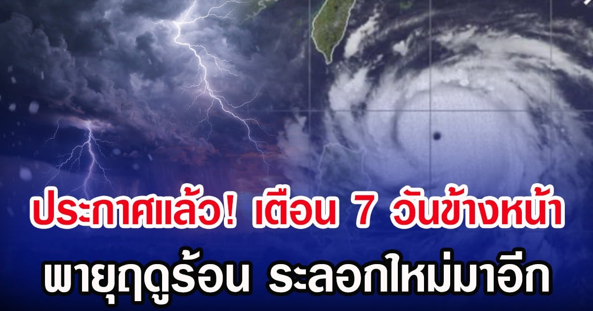 ประกาศเเล้ว! กรมอุตุฯ เตือน 7 วันข้างหน้า พายุฤดูร้อน ระลอกใหม่มาอีก