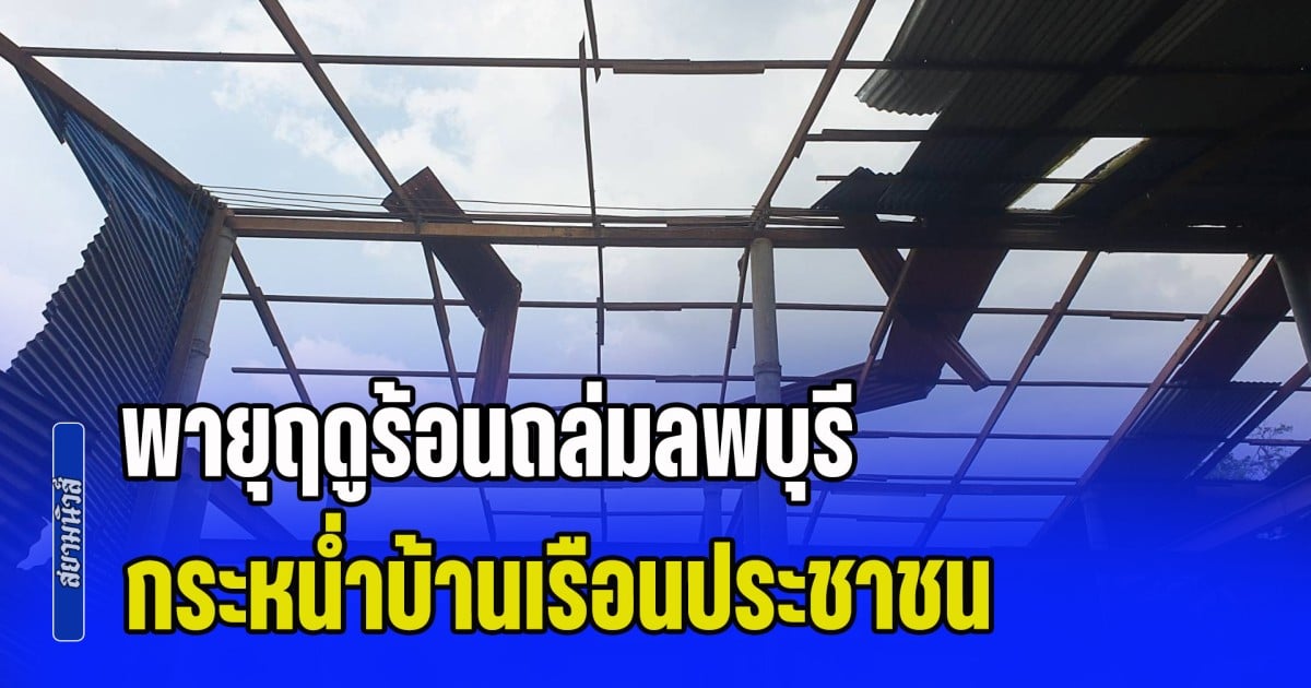 พายุฤดูร้อนถล่มลพบุรี กระหน่ำบ้านเรือนประชาชน เสียหาย 3 อำเภอ 14 หมู่บ้าน